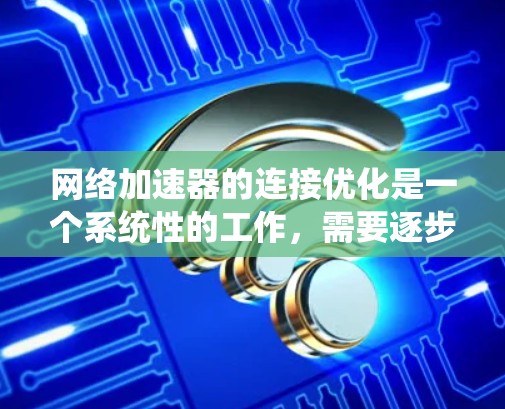 网络加速器的连接优化是一个系统性的工作，需要逐步排查和调整以确保网络加速器正常工作。以下是一个详细的步骤说明，帮助你完成网络加速器连接优化