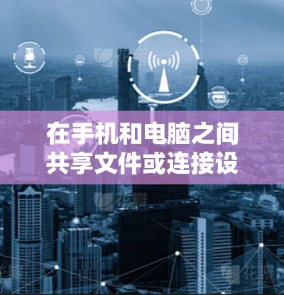 在手机和电脑之间共享文件或连接设备时,可以按照以下步骤进行 在手机和电脑之间共享文件或连接设备时,可以按照以下步骤进行