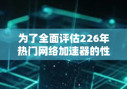 为了全面评估226年热门网络加速器的性能,可以按照以下步骤进行测试 为了全面评估226年热门网络加速器的性能,可以按照以下步骤进行测试