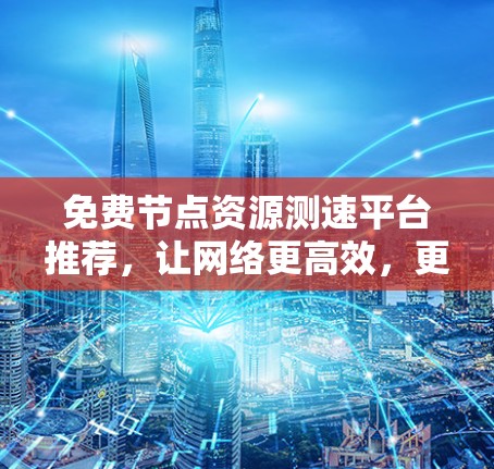 免费节点资源测速平台推荐,让网络更高效,更便捷 免费节点资源测速平台推荐,让网络更高效,更便捷