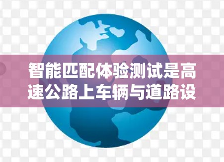 智能匹配体验测试是高速公路上车辆与道路设施之间的自动匹配和优化系统，旨在提升交通管理的效率和安全性。以下是详细的解析