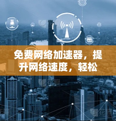 免费网络加速器,提升网络速度,轻松应对挑战 免费网络加速器,提升网络速度,轻松应对挑战