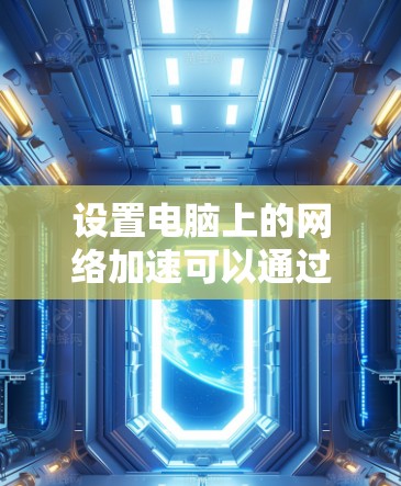 设置电脑上的网络加速可以通过以下步骤进行