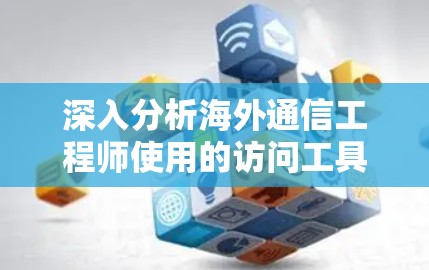 深入分析海外通信工程师使用的访问工具，保障数据安全与高效管理的关键工具