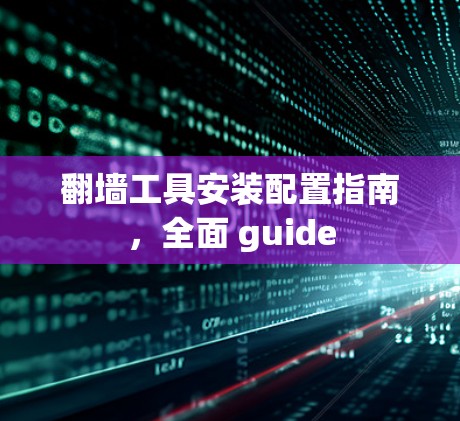 翻墙工具安装配置指南，全面 guide