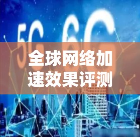 全球网络加速效果评测是一个比较复杂的话题，因为它涉及多个因素，包括但不限于网络加速的延迟、连接速度、稳定性、扩展性等。评测的结果通常基于多个平台、多个测试环境以及不同用户群体的反馈