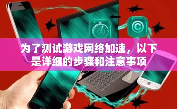 为了测试游戏网络加速，以下是详细的步骤和注意事项