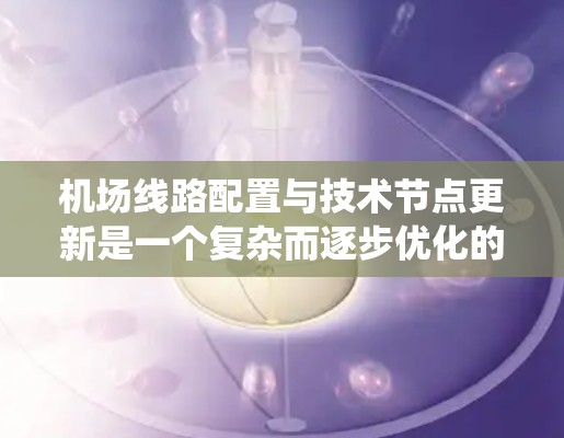 机场线路配置与技术节点更新是一个复杂而逐步优化的过程。以下是对这一过程的详细总结，旨在帮助您理解并实施机场系统的更新策略