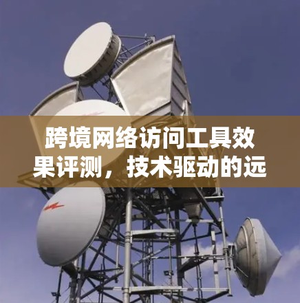 跨境网络访问工具效果评测，技术驱动的远程协作新标准
