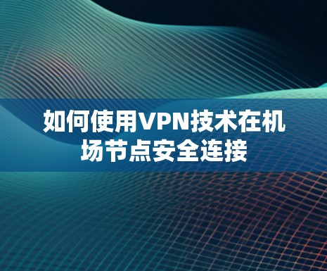 如何使用VPN技术在<strong>机场节点</strong>安全连接