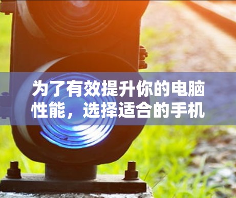 为了有效提升你的电脑性能，选择适合的手机电脑加速软件是一个明智的决策。以下是对这些软件的详细分析和使用指南