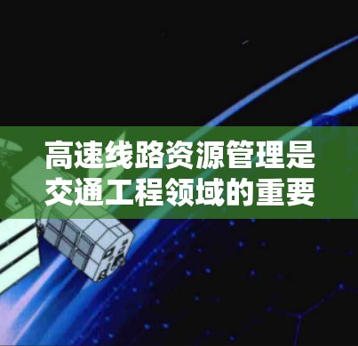 高速线路资源管理是交通工程领域的重要组成部分,涉及到资源获取、分配、优化和管理等环节,旨在有效利用高速公路资源,提升项目效率和成本效益。以下是一些关于高速线路资源管理的教程内容,供参考 高速线路资源管理是交通工程领域的重要组成部分,涉及到资源获取、分配、优化和管理等环节,旨在有效利用高速公路资源,提升项目效率和成本效益。以下是一些关于高速线路资源管理的教程内容,供参考