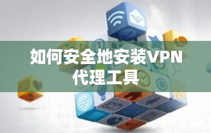 如何安全地安装VPN代理工具 如何安全地安装VPN代理工具