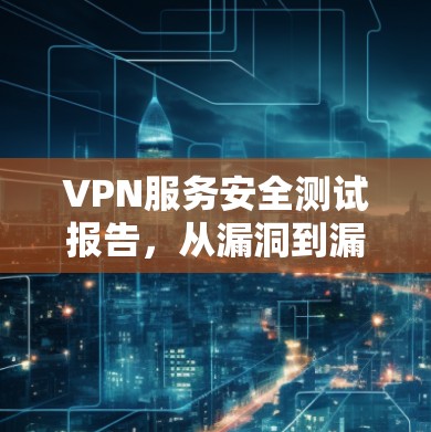 VPN服务安全测试报告，从漏洞到漏洞的追踪与应对