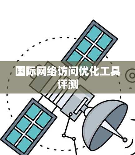 国际网络访问优化工具评测 国际网络访问优化工具评测