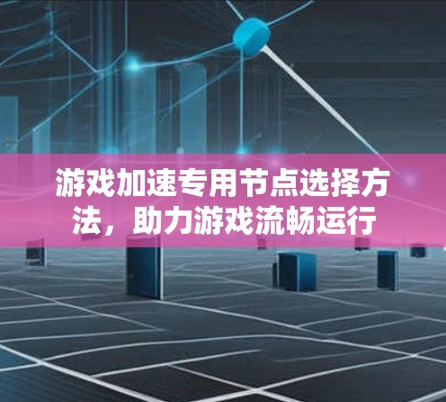 游戏加速专用节点选择方法,助力游戏流畅运行 游戏加速专用节点选择方法,助力游戏流畅运行