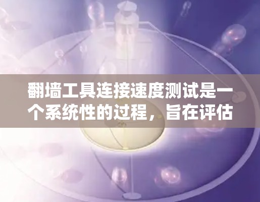 翻墙工具连接速度测试是一个系统性的过程,旨在评估这些工具在不同环境下的性能。以下是一个分步骤的分析过程 翻墙工具连接速度测试是一个系统性的过程,旨在评估这些工具在不同环境下的性能。以下是一个分步骤的分析过程