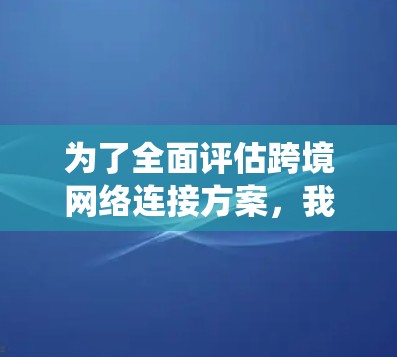 为了全面评估跨境网络连接方案，我们可以按照以下步骤进行系统性的分析