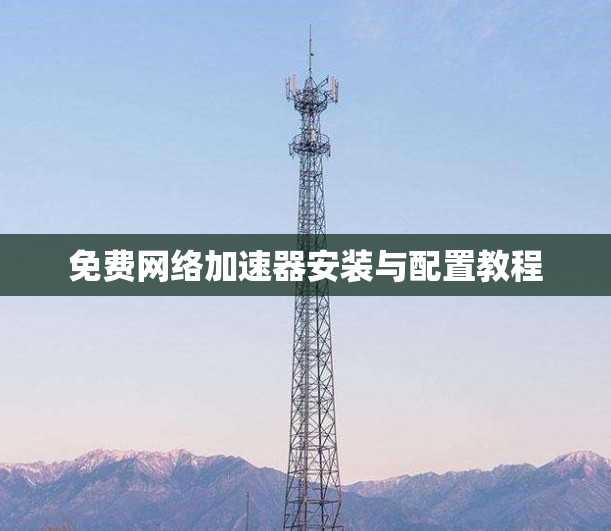 免费网络加速器安装与配置教程 免费网络加速器安装与配置教程