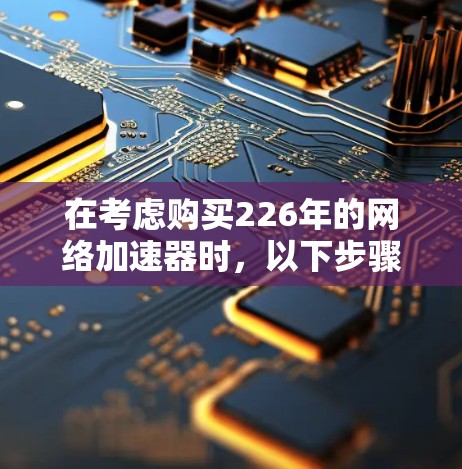 在考虑购买226年的网络加速器时,以下步骤和建议可以帮助你做出明智的选择 在考虑购买226年的网络加速器时,以下步骤和建议可以帮助你做出明智的选择