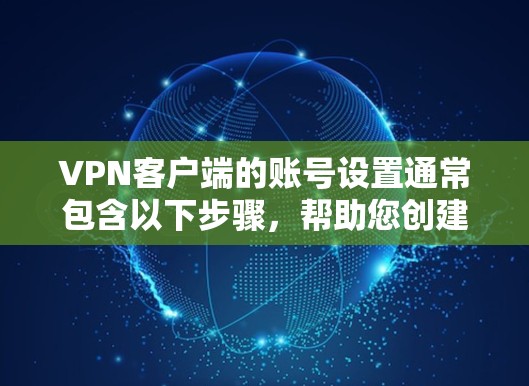 VPN客户端的账号设置通常包含以下步骤，帮助您创建、管理和修改账号。以下是一般的操作步骤，适用于大多数VPN客户端