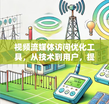 视频流媒体访问优化工具，从技术到用户，提升流媒体质量