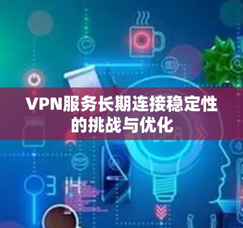 VPN服务长期连接稳定性的挑战与优化
