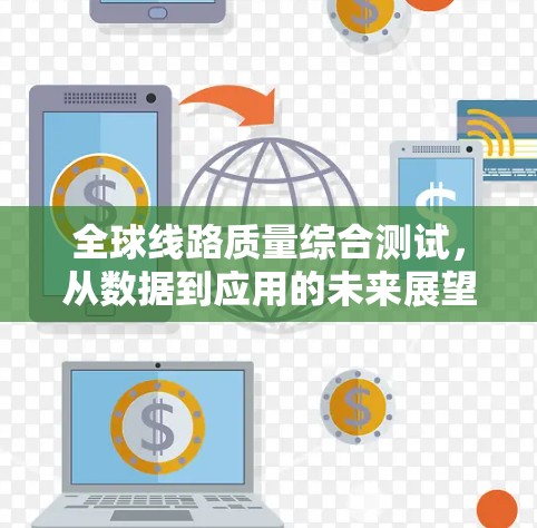 全球线路质量综合测试,从数据到应用的未来展望 全球线路质量综合测试,从数据到应用的未来展望