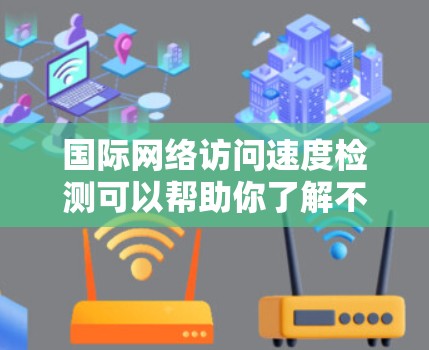 国际网络访问速度检测可以帮助你了解不同地区的网络性能，这对于优化网络配置、测试网络稳定性、或者进行网络测试和比较非常有帮助。以下是一些步骤和方法，供你参考