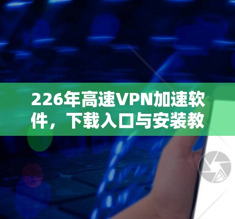 226年高速VPN加速软件,下载入口与安装教程 226年高速VPN加速软件,下载入口与安装教程