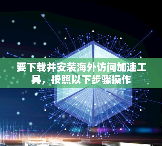 要下载并安装海外访问加速工具，按照以下步骤操作