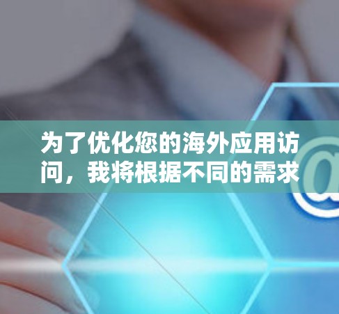 为了优化您的海外应用访问,我将根据不同的需求选择合适的工具。以下是我的推荐和总结 为了优化您的海外应用访问,我将根据不同的需求选择合适的工具。以下是我的推荐和总结