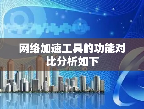 网络加速工具的功能对比分析如下 网络加速工具的功能对比分析如下