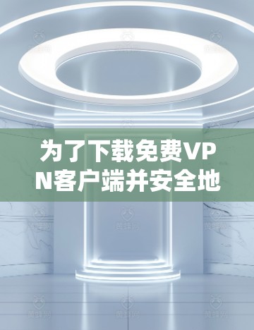 为了下载免费VPN客户端并安全地使用它们，以下是一步步的指南