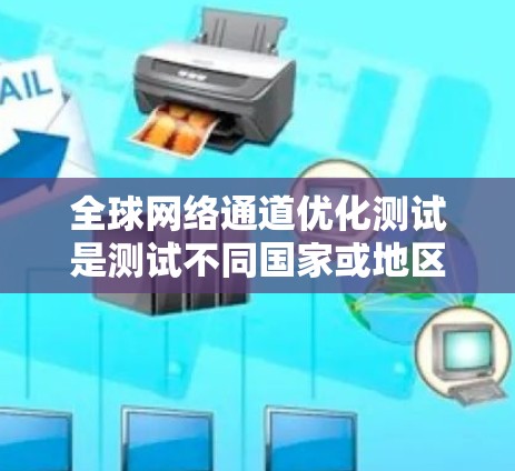 全球网络通道优化测试是测试不同国家或地区的网络环境，确保网络设备在不同地方都能正常工作。以下是一些关于全球网络通道优化测试的建议和步骤