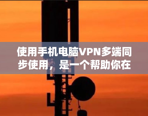 使用手机电脑VPN多端同步使用,是一个帮助你在不同设备上访问同一VPN服务的实用技巧。以下是一个详细且系统化的教程,帮助你顺利完成多端同步 使用手机电脑VPN多端同步使用,是一个帮助你在不同设备上访问同一VPN服务的实用技巧。以下是一个详细且系统化的教程,帮助你顺利完成多端同步