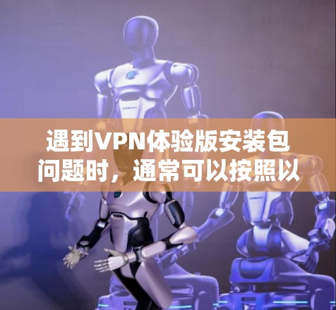 遇到VPN体验版安装包问题时，通常可以按照以下步骤进行处理