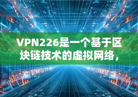 VPN226是一个基于区块链技术的虚拟网络，旨在通过智能合约和区块链技术来提供安全、可靠的VPN服务。这条线可能涉及多种技术领域，包括区块链、智能合约、隐私保护、网络延迟、可扩展性、网络攻击防御等