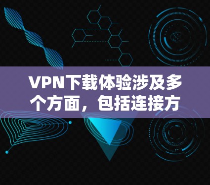 VPN下载体验涉及多个方面，包括连接方式、速度、安全性、数据保护、使用步骤、安全性和推广。以下是详细的解答