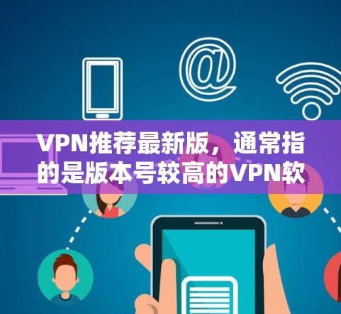 VPN推荐最新版，通常指的是版本号较高的VPN软件。以下是几款近年来发布并备受好评的VPN推荐版本