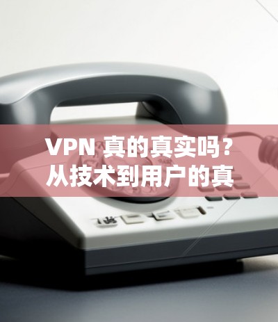 VPN 真的真实吗？从技术到用户的真实体验，你的 VPN 体验真的能成为你的守护神？