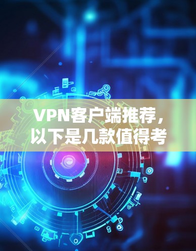 VPN客户端推荐，以下是几款值得考虑的选项，涵盖了不同的需求和特点