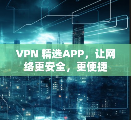 VPN 精选APP，让网络更安全，更便捷