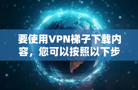 要使用VPN梯子下载内容，您可以按照以下步骤操作