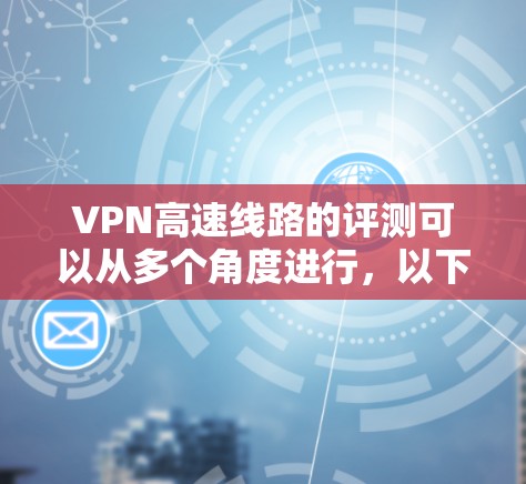 VPN高速线路的评测可以从多个角度进行，以下是一些综合性的评价和建议