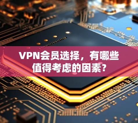 VPN会员选择，有哪些值得考虑的因素？