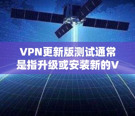 VPN更新版测试通常是指升级或安装新的VPN软件或防火墙版本。以下是进行VPN测试的常见步骤