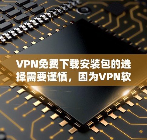 VPN免费下载安装包的选择需要谨慎，因为VPN软件的安全性至关重要。以下是一些可靠且安全的VPN软件推荐，供您参考