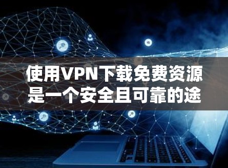 使用VPN下载免费资源是一个安全且可靠的途径，可以帮助您访问不常见的网站和资源。以下是一个有条理的指南，帮助您有效地使用VPN