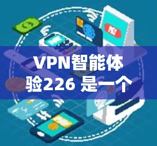 VPN智能体验226 是一个非常有趣且充满想象的未来概念。它可能指的是一种基于人工智能、虚拟现实（VR）增强现实（AR）5G技术等前沿科技的VPN智能体验。以下是对这一概念的初步分析和展望